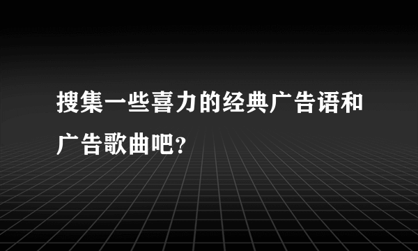 搜集一些喜力的经典广告语和广告歌曲吧？