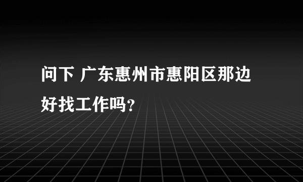 问下 广东惠州市惠阳区那边好找工作吗？