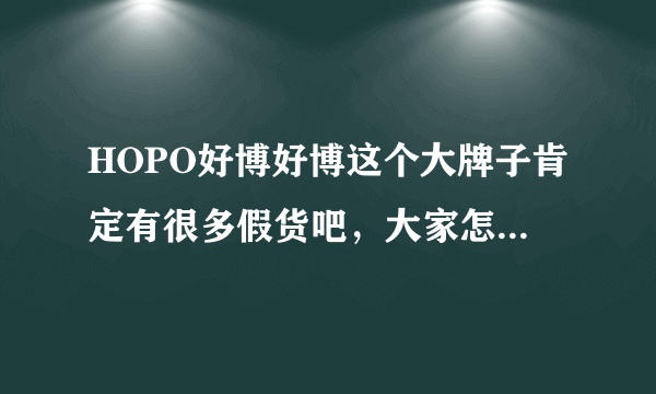 HOPO好博好博这个大牌子肯定有很多假货吧，大家怎么判断真假呢？