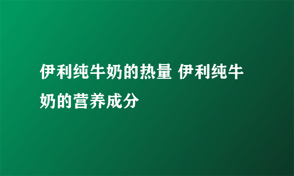 伊利纯牛奶的热量 伊利纯牛奶的营养成分