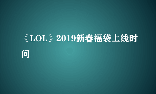 《LOL》2019新春福袋上线时间