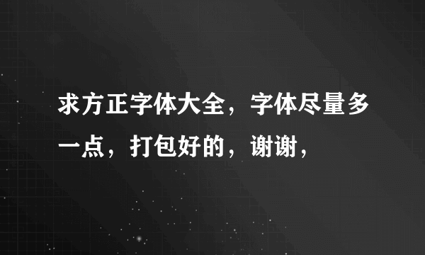 求方正字体大全，字体尽量多一点，打包好的，谢谢，