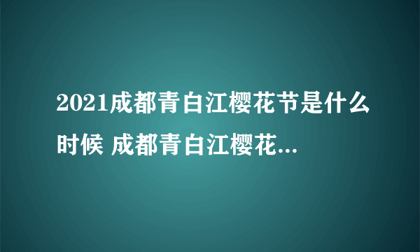 2021成都青白江樱花节是什么时候 成都青白江樱花节起止时间表