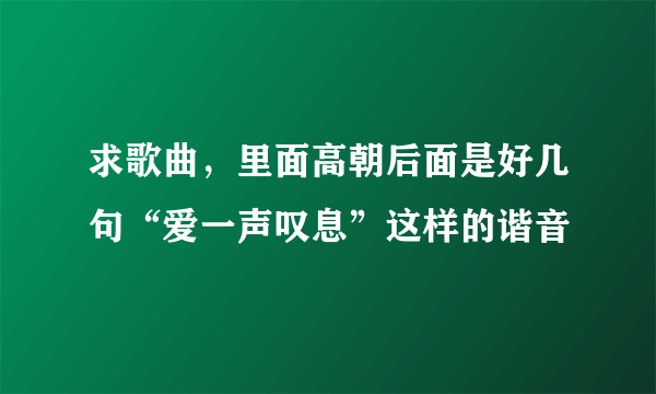 求歌曲，里面高朝后面是好几句“爱一声叹息”这样的谐音