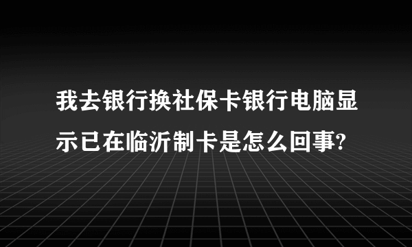 我去银行换社保卡银行电脑显示已在临沂制卡是怎么回事?