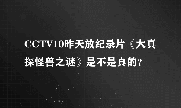 CCTV10昨天放纪录片《大真探怪兽之谜》是不是真的？