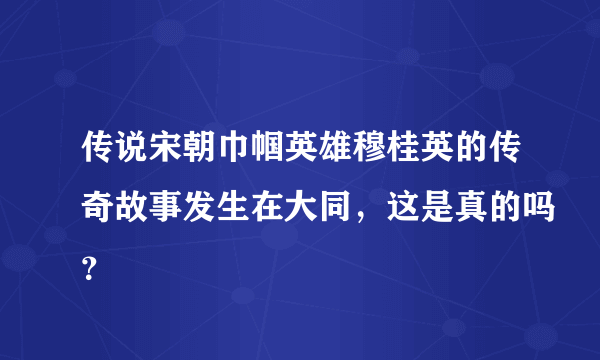 传说宋朝巾帼英雄穆桂英的传奇故事发生在大同，这是真的吗？