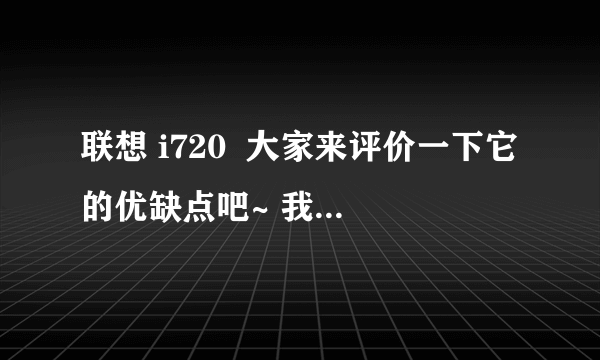 联想 i720  大家来评价一下它的优缺点吧~ 我想买这款电话!来帮帮忙!谢谢