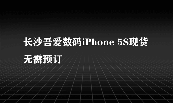 长沙吾爱数码iPhone 5S现货无需预订