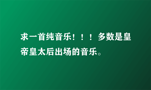 求一首纯音乐！！！多数是皇帝皇太后出场的音乐。