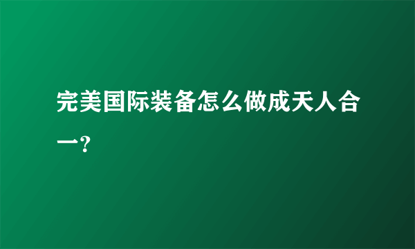 完美国际装备怎么做成天人合一？