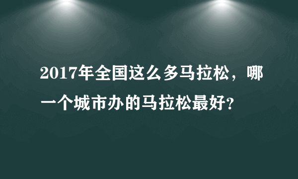 2017年全国这么多马拉松，哪一个城市办的马拉松最好？