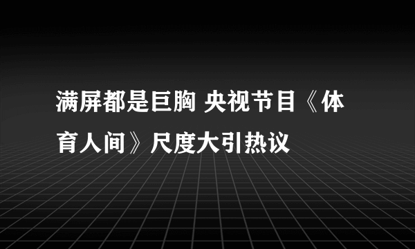 满屏都是巨胸 央视节目《体育人间》尺度大引热议