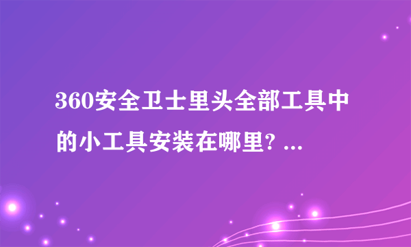 360安全卫士里头全部工具中的小工具安装在哪里? 在哪个目录?