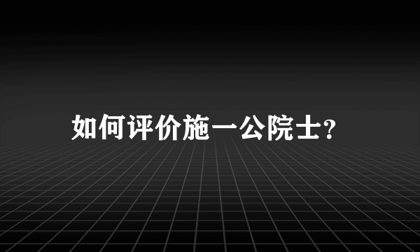 如何评价施一公院士？