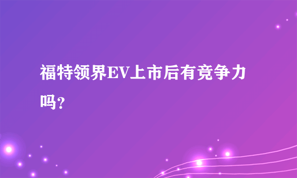 福特领界EV上市后有竞争力吗？