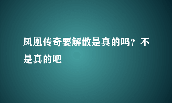 凤凰传奇要解散是真的吗？不是真的吧