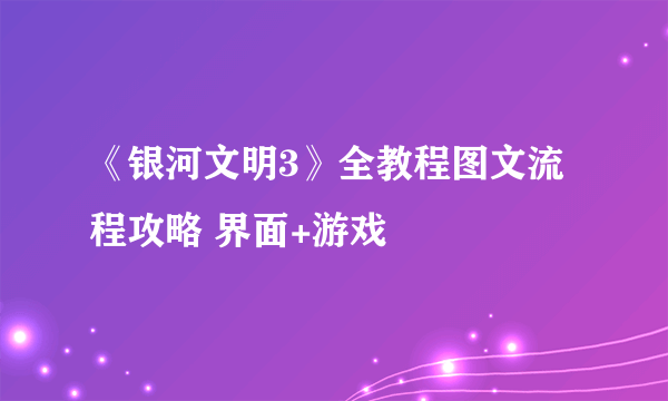 《银河文明3》全教程图文流程攻略 界面+游戏