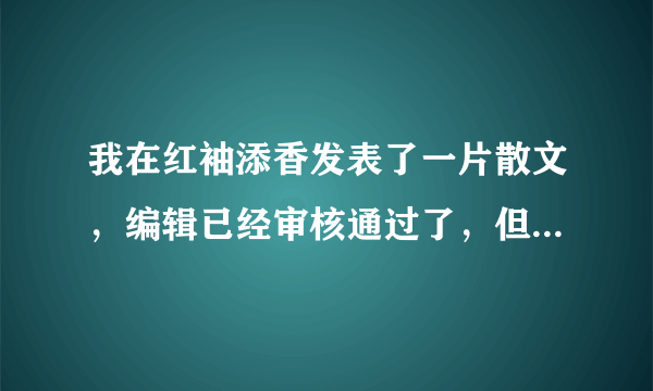 我在红袖添香发表了一片散文，编辑已经审核通过了，但为什么在散文列表上看不到？只有在右边搜索才能找到