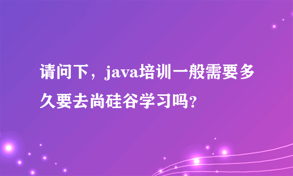 请问下，java培训一般需要多久要去尚硅谷学习吗？