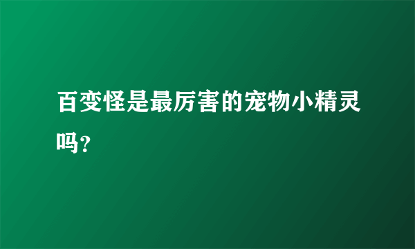 百变怪是最厉害的宠物小精灵吗？