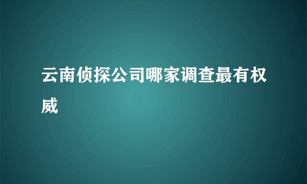 云南侦探公司哪家调查最有权威