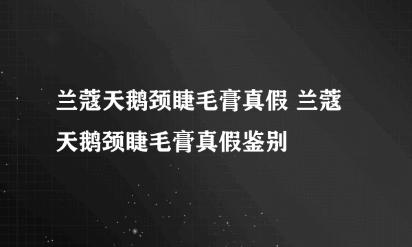 兰蔻天鹅颈睫毛膏真假 兰蔻天鹅颈睫毛膏真假鉴别