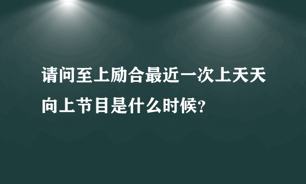 请问至上励合最近一次上天天向上节目是什么时候？