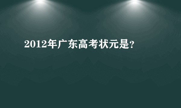 2012年广东高考状元是？