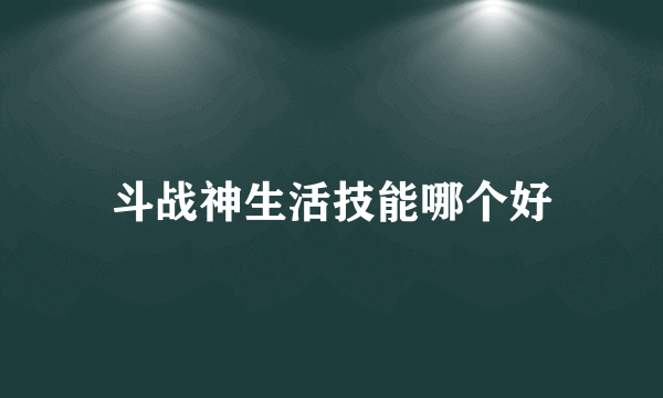 斗战神生活技能哪个好