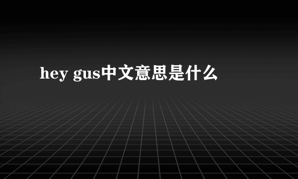 hey gus中文意思是什么