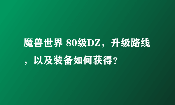 魔兽世界 80级DZ，升级路线，以及装备如何获得？