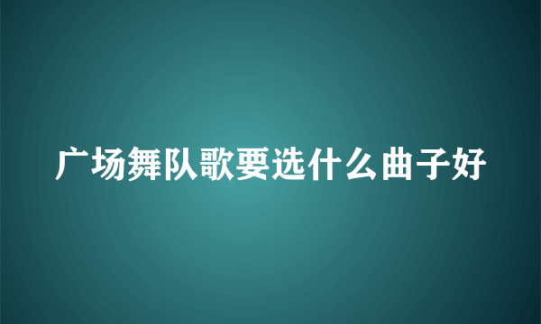 广场舞队歌要选什么曲子好