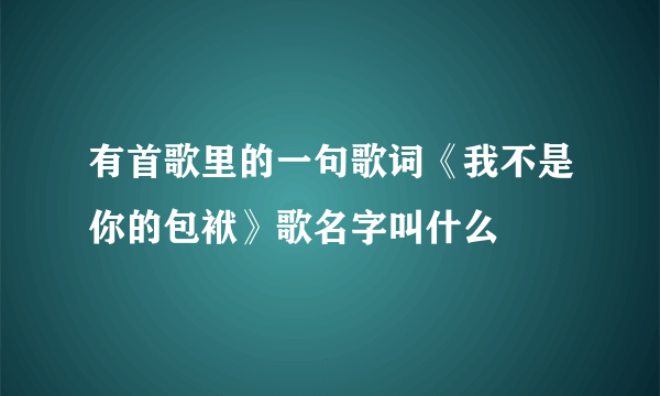 有首歌里的一句歌词《我不是你的包袱》歌名字叫什么