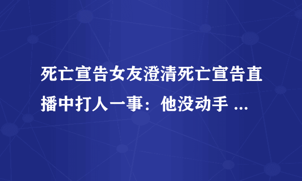 死亡宣告女友澄清死亡宣告直播中打人一事：他没动手 只砸了东西