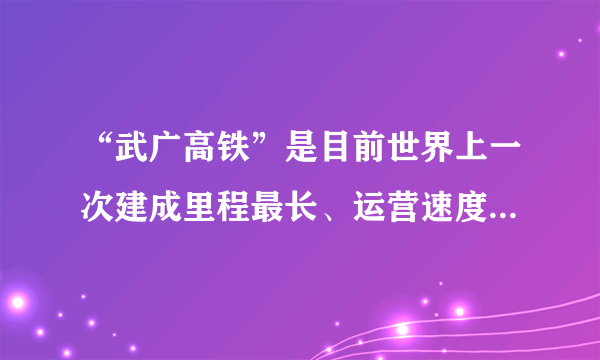 “武广高铁”是目前世界上一次建成里程最长、运营速度最快的高速铁路，线路全长1069公里，在试运行期间曾