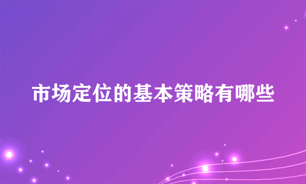 市场定位的基本策略有哪些