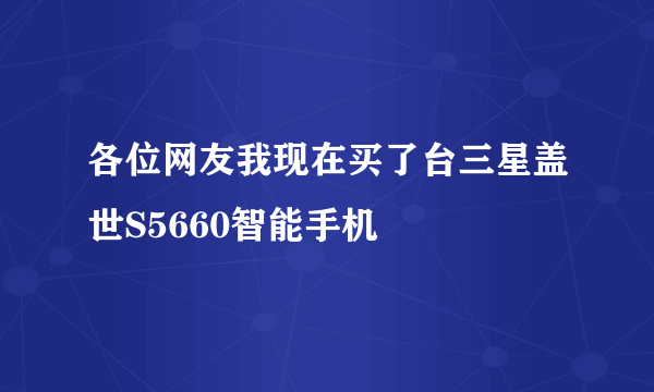 各位网友我现在买了台三星盖世S5660智能手机