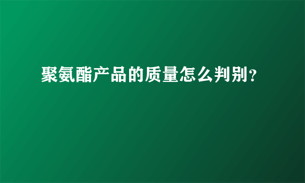 聚氨酯产品的质量怎么判别？