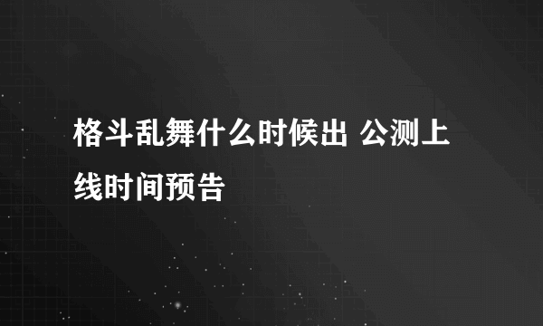 格斗乱舞什么时候出 公测上线时间预告