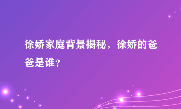 徐娇家庭背景揭秘，徐娇的爸爸是谁？