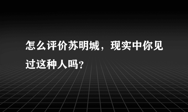 怎么评价苏明城，现实中你见过这种人吗？