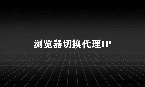 浏览器切换代理IP