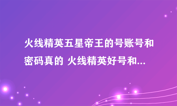 火线精英五星帝王的号账号和密码真的 火线精英好号和密码大全