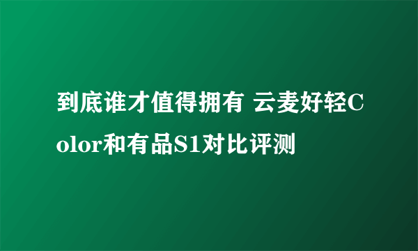 到底谁才值得拥有 云麦好轻Color和有品S1对比评测