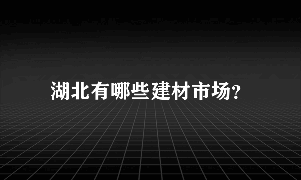 湖北有哪些建材市场？