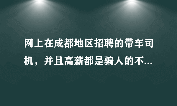 网上在成都地区招聘的带车司机，并且高薪都是骗人的不知道大家那些地区是不是也如此！这群人太可恶了！