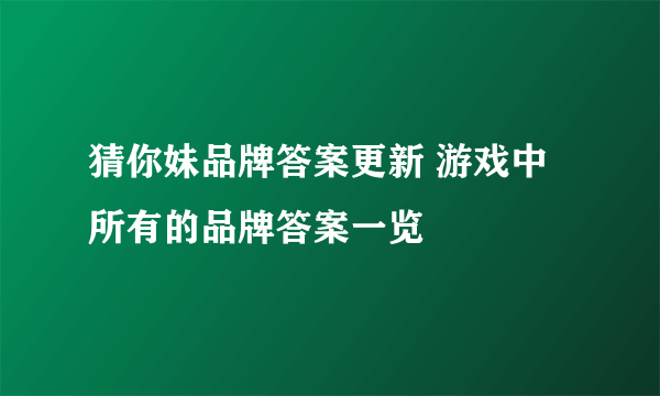 猜你妹品牌答案更新 游戏中所有的品牌答案一览