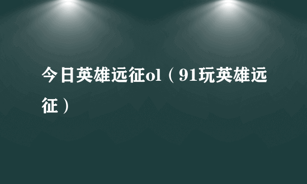 今日英雄远征ol（91玩英雄远征）