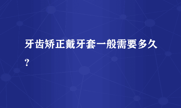 牙齿矫正戴牙套一般需要多久？